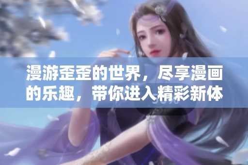漫游歪歪的世界，尽享漫画的乐趣，带你进入精彩新体验！