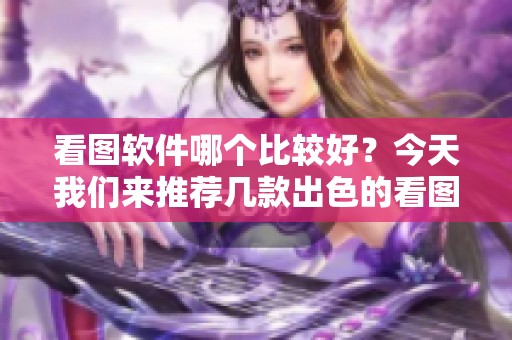看图软件哪个比较好？今天我们来推荐几款出色的看图软件！