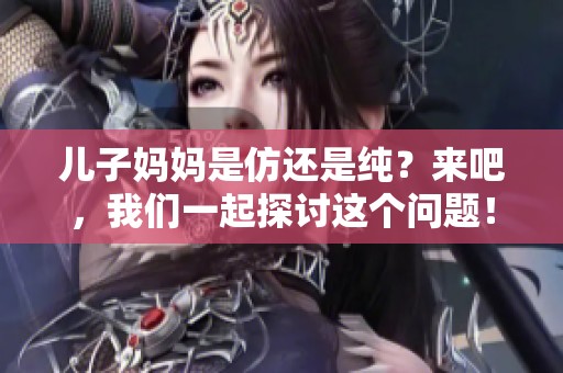 儿子妈妈是仿还是纯？来吧，我们一起探讨这个问题！