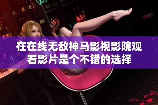 在在线无敌神马影视影院观看影片是个不错的选择