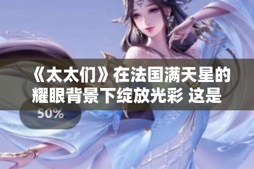 《太太们》在法国满天星的耀眼背景下绽放光彩 这是一个动人的故事