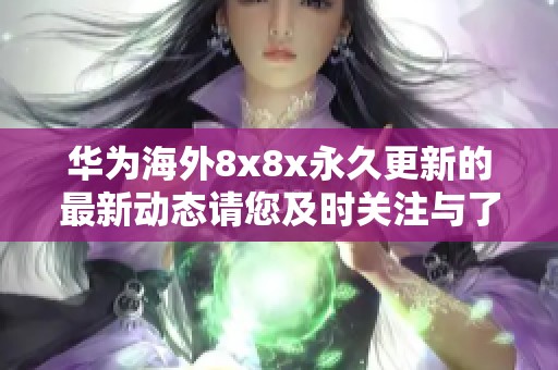 华为海外8x8x永久更新的最新动态请您及时关注与了解