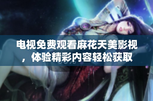 电视免费观看麻花天美影视，体验精彩内容轻松获取