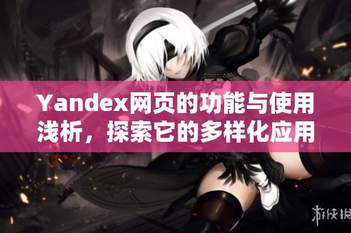 Yandex网页的功能与使用浅析，探索它的多样化应用场景与优势