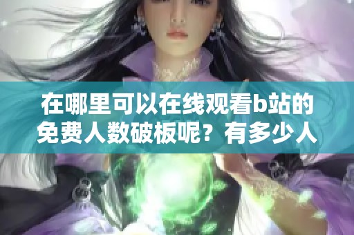 在哪里可以在线观看b站的免费人数破板呢？有多少人次参与了这一盛事？