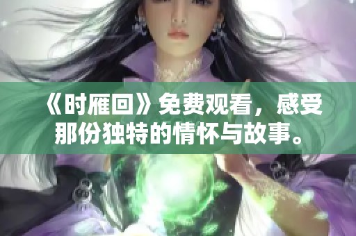 《时雁回》免费观看，感受那份独特的情怀与故事。
