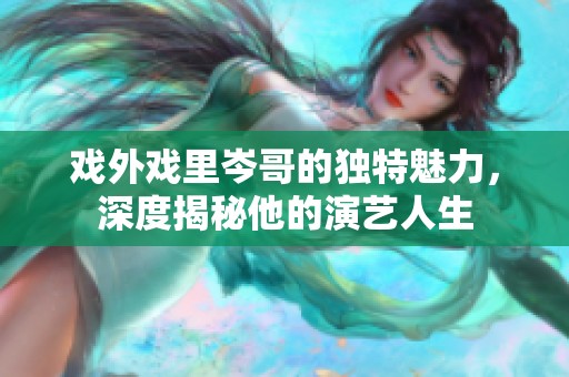 戏外戏里岑哥的独特魅力，深度揭秘他的演艺人生