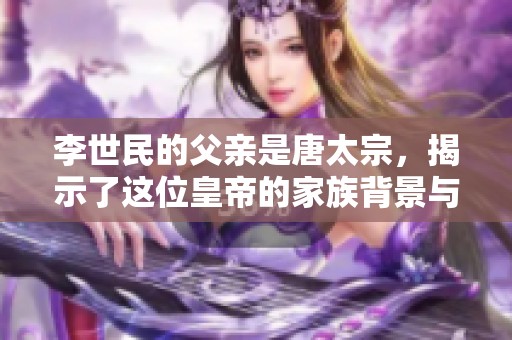 李世民的父亲是唐太宗，揭示了这位皇帝的家族背景与影响。