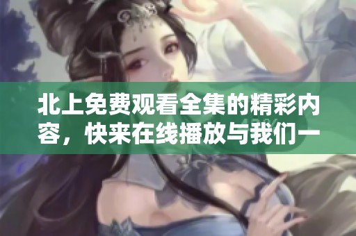 北上免费观看全集的精彩内容，快来在线播放与我们一起畅享吧