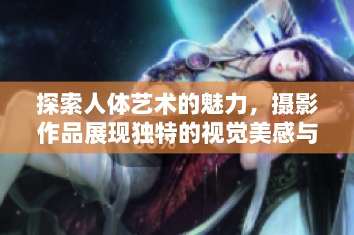 探索人体艺术的魅力，摄影作品展现独特的视觉美感与创意