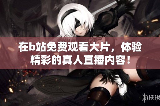 在b站免费观看大片，体验精彩的真人直播内容！
