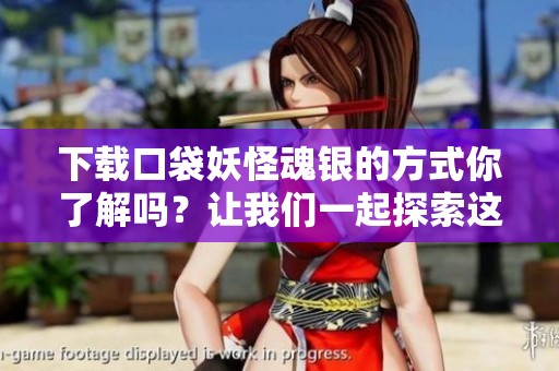 下载口袋妖怪魂银的方式你了解吗？让我们一起探索这个游戏的乐趣吧！