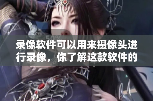 录像软件可以用来摄像头进行录像，你了解这款软件的功能吗