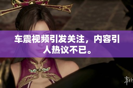 车震视频引发关注，内容引人热议不已。