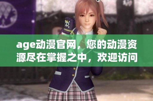 age动漫官网，您的动漫资源尽在掌握之中，欢迎访问我们的官方网站！