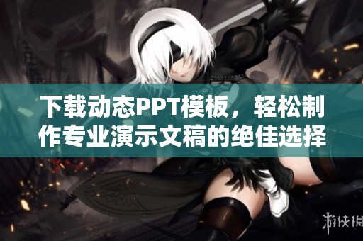 下载动态PPT模板，轻松制作专业演示文稿的绝佳选择