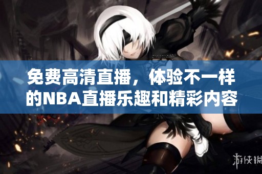 免费高清直播，体验不一样的NBA直播乐趣和精彩内容