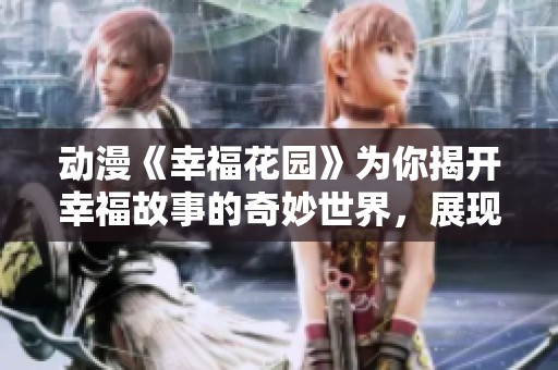 动漫《幸福花园》为你揭开幸福故事的奇妙世界，展现心灵成长之旅