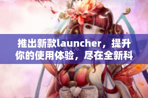 推出新款launcher，提升你的使用体验，尽在全新科技之中