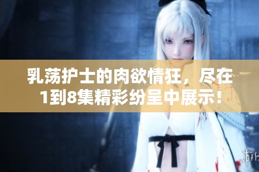 乳荡护士的肉欲情狂，尽在1到8集精彩纷呈中展示！