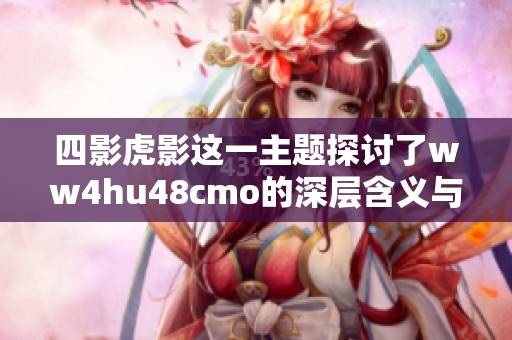 四影虎影这一主题探讨了ww4hu48cmo的深层含义与影响