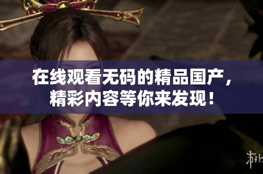 在线观看**的精品国产，精彩内容等你来发现！