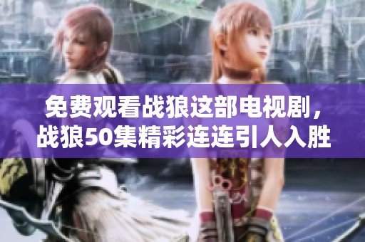 免费观看战狼这部电视剧，战狼50集精彩连连引人入胜