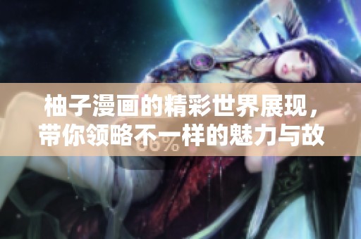 柚子漫画的精彩世界展现，带你领略不一样的魅力与故事