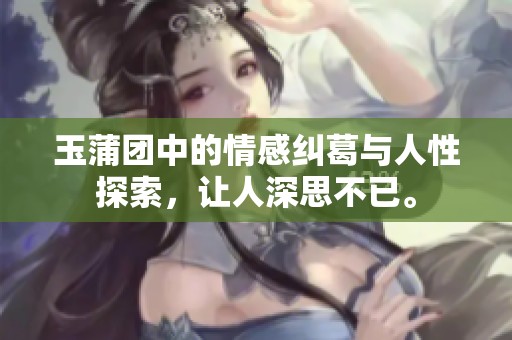 玉蒲团中的情感纠葛与人性探索，让人深思不已。