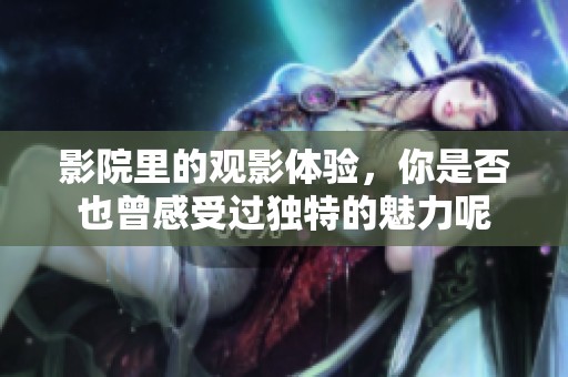 影院里的观影体验，你是否也曾感受过独特的魅力呢
