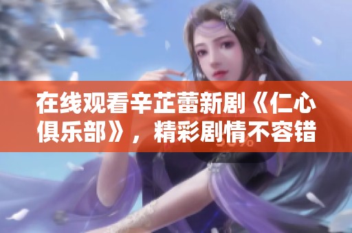 在线观看辛芷蕾新剧《仁心俱乐部》，精彩剧情不容错过！
