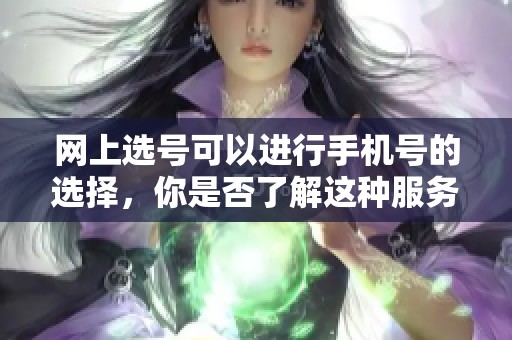 网上选号可以进行手机号的选择，你是否了解这种服务？