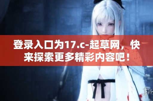 登录入口为17.c-起草网，快来探索更多精彩内容吧！
