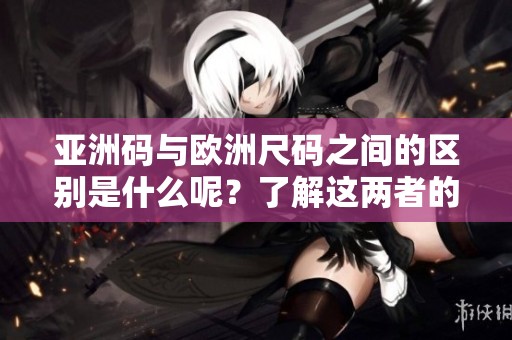 亚洲码与欧洲尺码之间的区别是什么呢？了解这两者的不同非常重要。