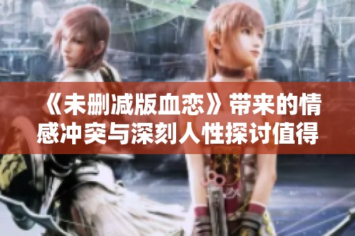 《未删减版血恋》带来的情感冲突与深刻人性探讨值得深思