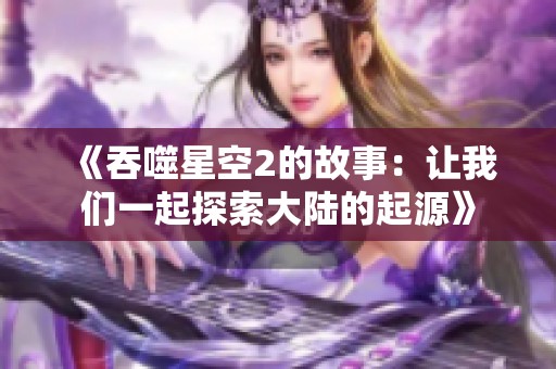 《吞噬星空2的故事：让我们一起探索大陆的起源》