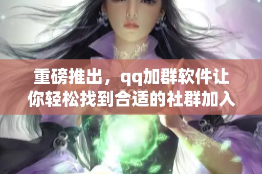 重磅推出，qq加群软件让你轻松找到合适的社群加入！