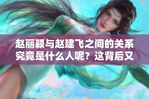 赵丽颖与赵建飞之间的关系究竟是什么人呢？这背后又隐藏着怎样的故事呢？