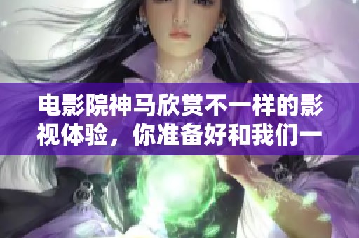 电影院神马欣赏不一样的影视体验，你准备好和我们一起走进吗