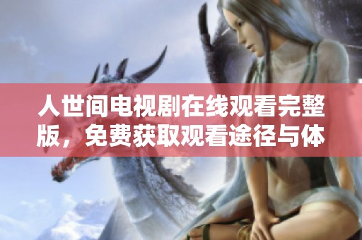 人世间电视剧在线观看完整版，免费获取观看途径与体验分享