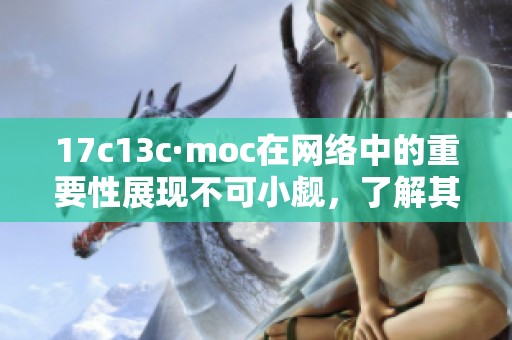 17c13c·moc在网络中的重要性展现不可小觑，了解其背后的含义非常关键。