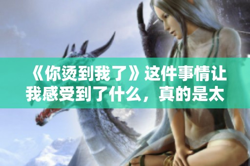 《你烫到我了》这件事情让我感受到了什么，真的是太让人意外了