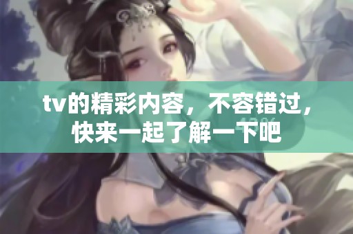 tv的精彩内容，不容错过，快来一起了解一下吧