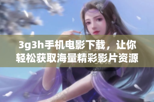 3g3h手机电影下载，让你轻松获取海量精彩影片资源