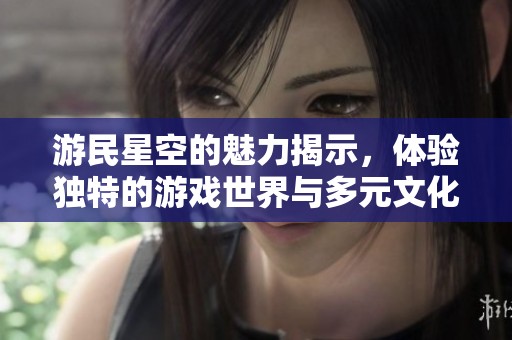 游民星空的魅力揭示，体验独特的游戏世界与多元文化结合带来的乐趣