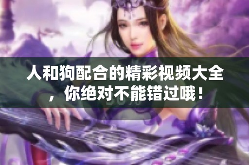 人和狗配合的精彩视频大全，你绝对不能错过哦！