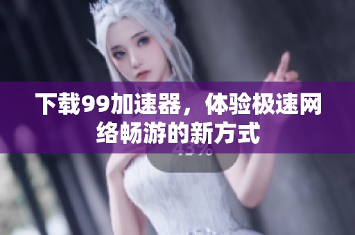 下载99加速器，体验极速网络畅游的新方式