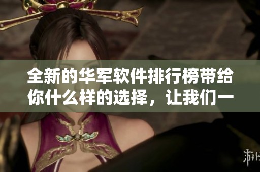 全新的华军软件排行榜带给你什么样的选择，让我们一起来看看吧