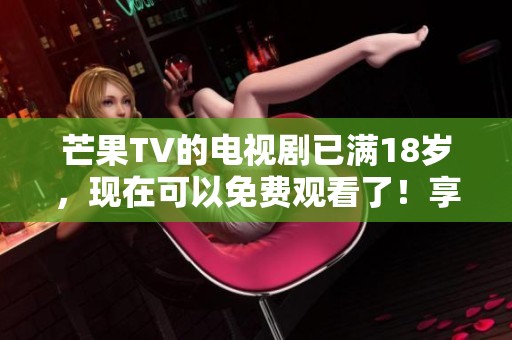 芒果TV的电视剧已满18岁，现在可以免费观看了！享受精彩内容，让我们一起追剧吧！