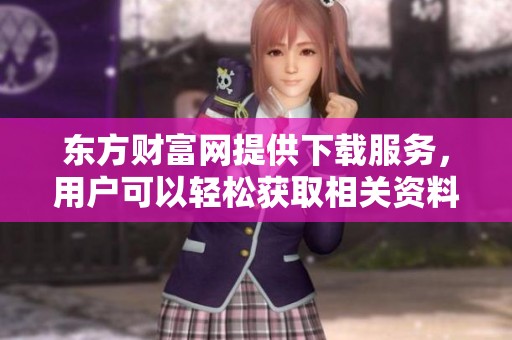 东方财富网提供下载服务，用户可以轻松获取相关资料和信息
